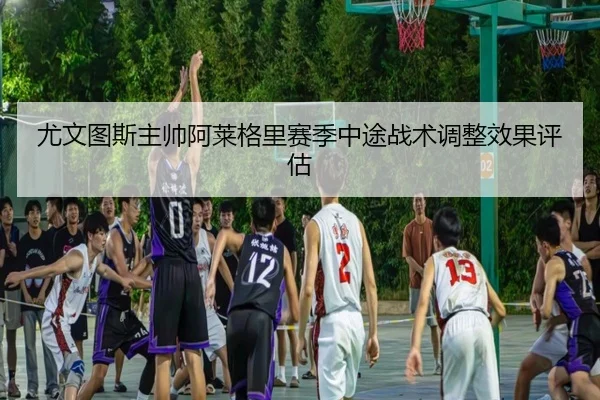 尤文图斯主帅阿莱格里赛季中途战术调整效果评估